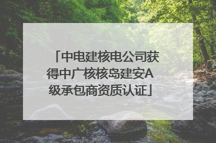 中电建核电公司获得中广核核岛建安A级承包商资质认证