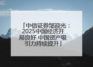 中信证券邹迎光：2025中国经济开局良好 中国资产吸引力持续提升