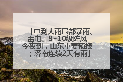 中到大雨局部暴雨、雷电、8~10级阵风今夜到，山东重要预报；济南连续2天有雨