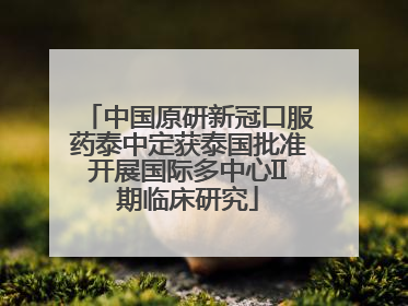 中国原研新冠口服药泰中定获泰国批准开展国际多中心II期临床研究