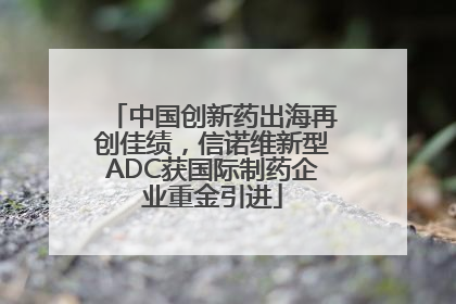 中国创新药出海再创佳绩，信诺维新型ADC获国际制药企业重金引进