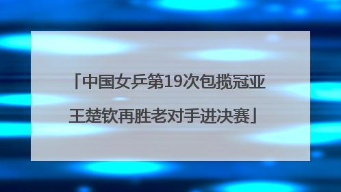 中国女乒第19次包揽冠亚 王楚钦再胜老对手进决赛