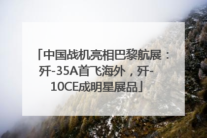 中国战机亮相巴黎航展：歼-35A首飞海外，歼-10CE成明星展品