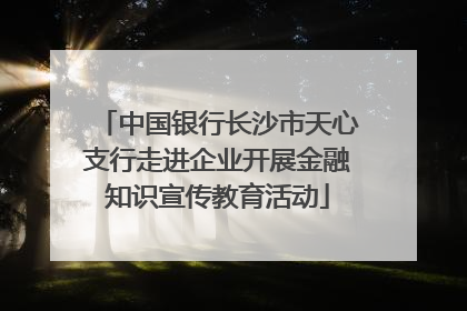 中国银行长沙市天心支行走进企业开展金融知识宣传教育活动