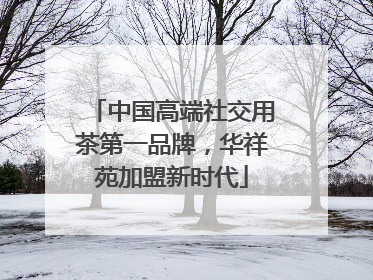 中国高端社交用茶第一品牌，华祥苑加盟新时代