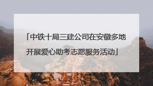 中铁十局三建公司在安徽多地开展爱心助考志愿服务活动
