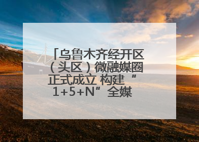 乌鲁木齐经开区（头区）微融媒圈正式成立 构建“1+5+N”全媒体传播新格局