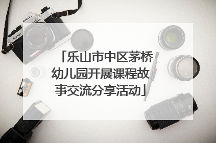 乐山市中区茅桥幼儿园开展课程故事交流分享活动