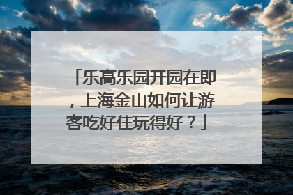 乐高乐园开园在即，上海金山如何让游客吃好住玩得好？