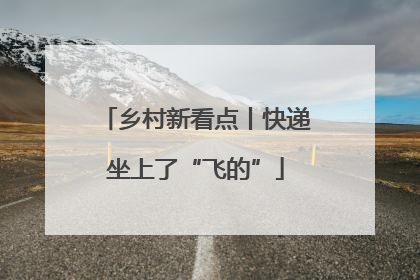 乡村新看点丨快递坐上了“飞的”