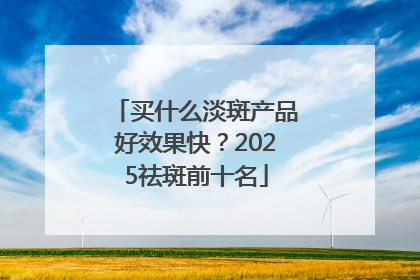 买什么淡斑产品好效果快？2025祛斑前十名