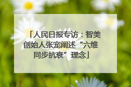 人民日报专访：智美创始人张宠阐述“六维同步抗衰”理念
