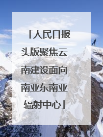 人民日报头版聚焦云南建设面向南亚东南亚辐射中心