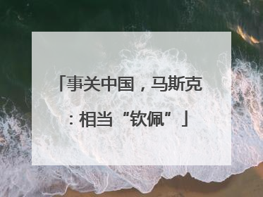 事关中国，马斯克：相当“钦佩”
