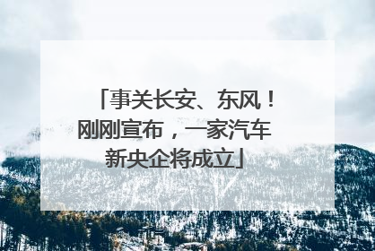 事关长安、东风！刚刚宣布，一家汽车新央企将成立