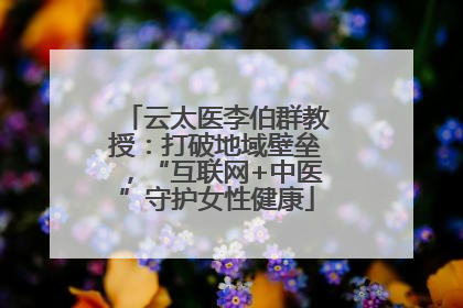 云太医李伯群教授：打破地域壁垒，“互联网+中医”守护女性健康