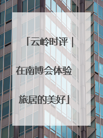 云岭时评｜在南博会体验旅居的美好