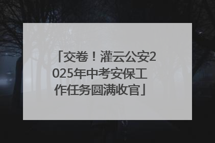 交卷！灌云公安2025年中考安保工作任务圆满收官