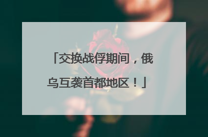 交换战俘期间，俄乌互袭首都地区！
