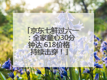 京东七鲜过六一：全家童心30分钟达 618价格持续击穿！