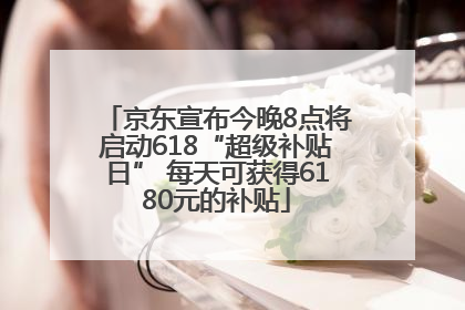 京东宣布今晚8点将启动618“超级补贴日” 每天可获得6180元的补贴