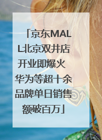 京东MALL北京双井店开业即爆火 华为等超十余品牌单日销售额破百万