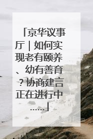 京华议事厅｜如何实现老有颐养、幼有善育？协商建言正在进行中……