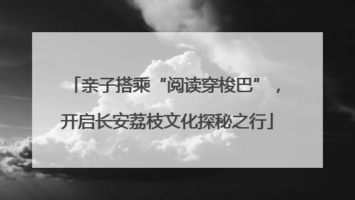 亲子搭乘“阅读穿梭巴”，开启长安荔枝文化探秘之行