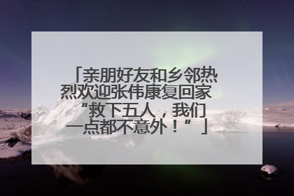 亲朋好友和乡邻热烈欢迎张伟康复回家 “救下五人，我们一点都不意外！”
