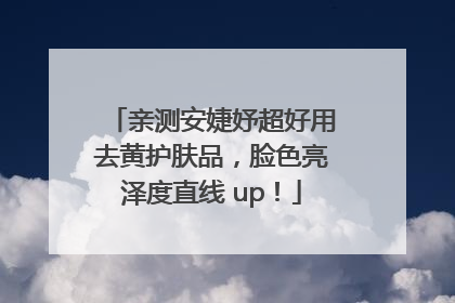 亲测安婕妤超好用去黄护肤品，脸色亮泽度直线 up！