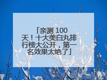 亲测 100 天！十大美白丸排行榜大公开，第一名效果太绝了