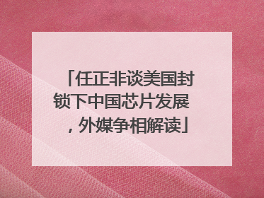任正非谈美国封锁下中国芯片发展，外媒争相解读