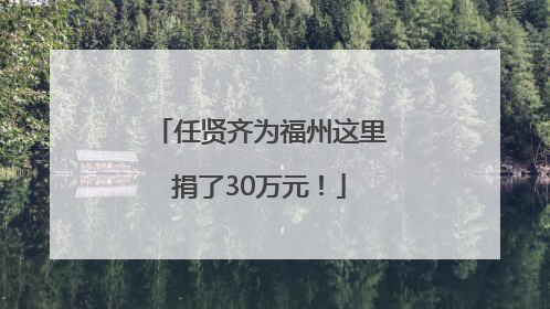 任贤齐为福州这里捐了30万元！