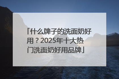 什么牌子的洗面奶好用？2025年十大热门洗面奶好用品牌