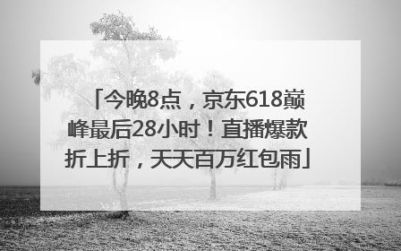 今晚8点，京东618巅峰最后28小时！直播爆款折上折，天天百万红包雨