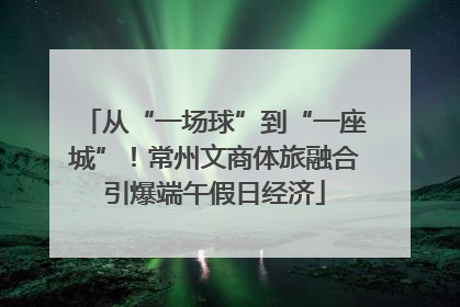 从“一场球”到“一座城”！常州文商体旅融合引爆端午假日经济