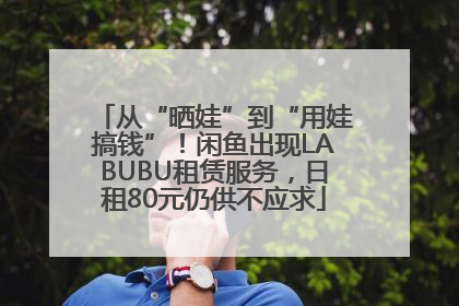 从“晒娃”到“用娃搞钱”！闲鱼出现LABUBU租赁服务，日租80元仍供不应求