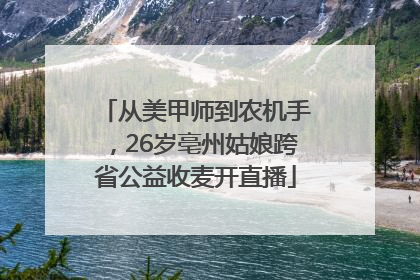 从美甲师到农机手，26岁亳州姑娘跨省公益收麦开直播