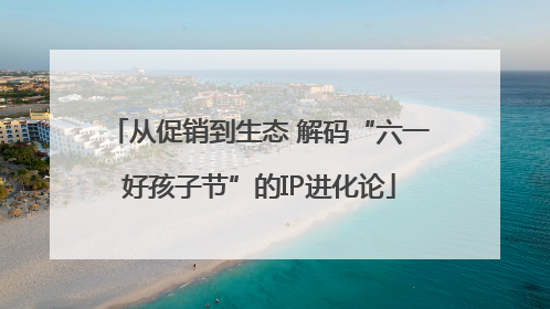 从促销到生态 解码“六一好孩子节”的IP进化论