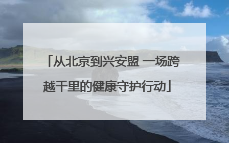 从北京到兴安盟 一场跨越千里的健康守护行动