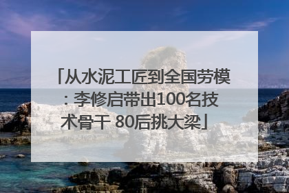 从水泥工匠到全国劳模：李修启带出100名技术骨干 80后挑大梁