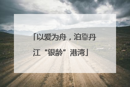 以爱为舟，泊靠丹江“银龄”港湾