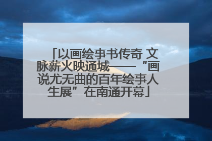 以画绘事书传奇 文脉薪火映通城——“画说尤无曲的百年绘事人生展”在南通开幕