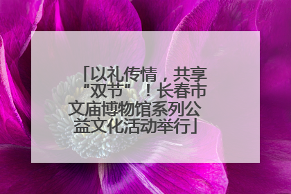以礼传情，共享“双节”！长春市文庙博物馆系列公益文化活动举行
