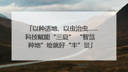 以种适地、以虫治虫……科技赋能“三夏” “智慧种地”绘就好“丰”景