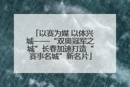 以赛为媒 以体兴城——“双奥冠军之城”长春加速打造“赛事名城”新名片