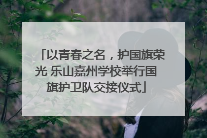 以青春之名，护国旗荣光 乐山嘉州学校举行国旗护卫队交接仪式