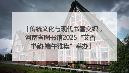 传统文化与现代书香交织，河南省图书馆2025“艾香书韵·端午雅集”举办