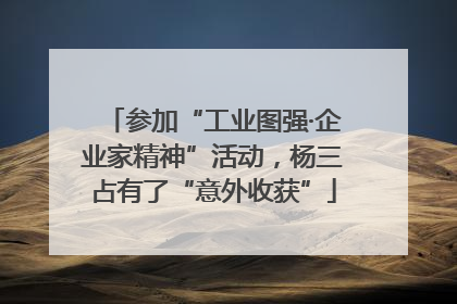 参加“工业图强·企业家精神”活动，杨三占有了“意外收获”