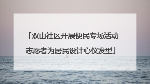 双山社区开展便民专场活动 志愿者为居民设计心仪发型